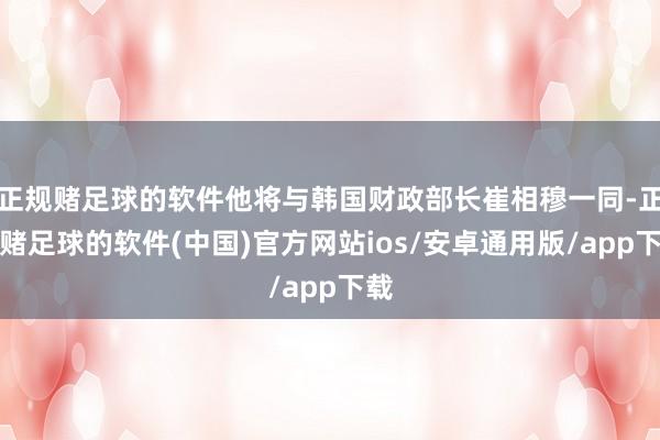 正规赌足球的软件他将与韩国财政部长崔相穆一同-正规赌足球的软件(中国)官方网站ios/安卓通用版/app下载