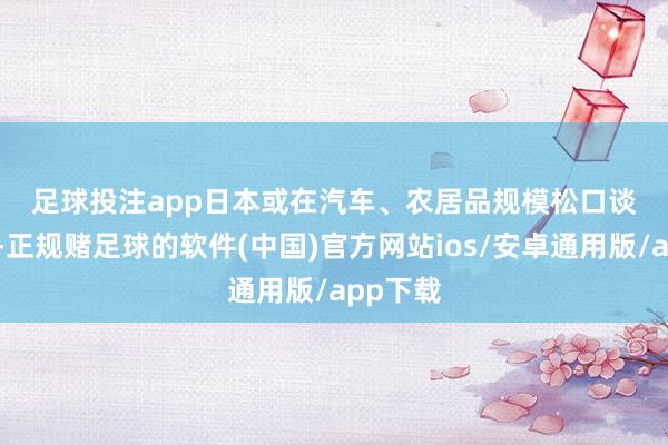 足球投注app　　日本或在汽车、农居品规模松口　　谈判时候-正规赌足球的软件(中国)官方网站ios/安卓通用版/app下载