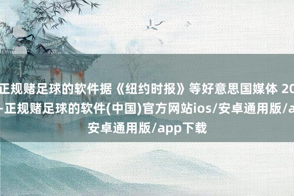 正规赌足球的软件据《纽约时报》等好意思国媒体 20 日报谈-正规赌足球的软件(中国)官方网站ios/安卓通用版/app下载