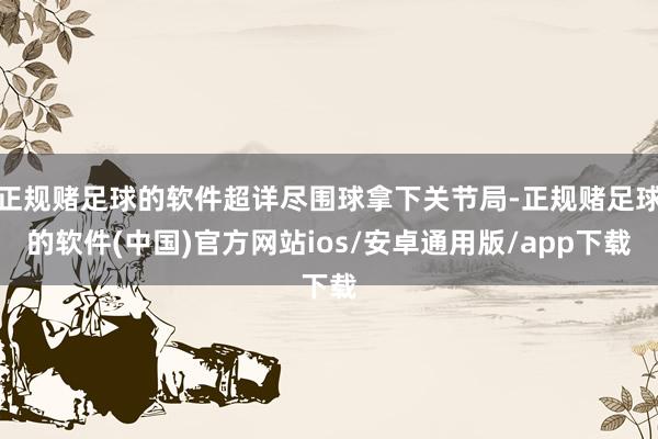 正规赌足球的软件超详尽围球拿下关节局-正规赌足球的软件(中国)官方网站ios/安卓通用版/app下载