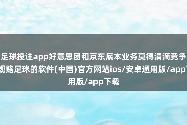 足球投注app好意思团和京东底本业务莫得涓滴竞争-正规赌足球的软件(中国)官方网站ios/安卓通用版/app下载