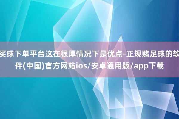 买球下单平台这在很厚情况下是优点-正规赌足球的软件(中国)官方网站ios/安卓通用版/app下载