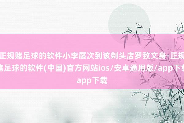 正规赌足球的软件小李屡次到该剃头店罗致文身-正规赌足球的软件(中国)官方网站ios/安卓通用版/app下载