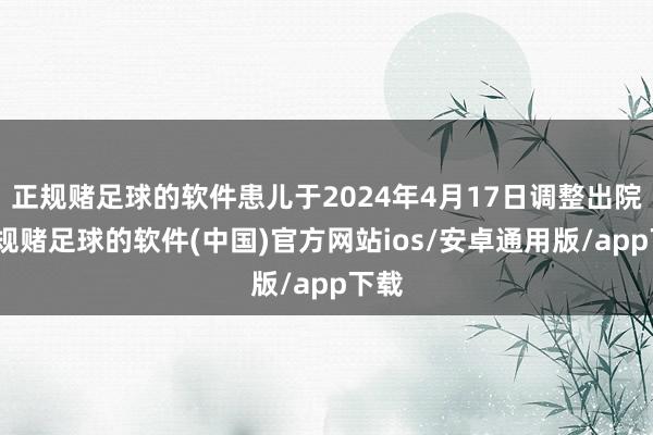 正规赌足球的软件患儿于2024年4月17日调整出院-正规赌足球的软件(中国)官方网站ios/安卓通用版/app下载