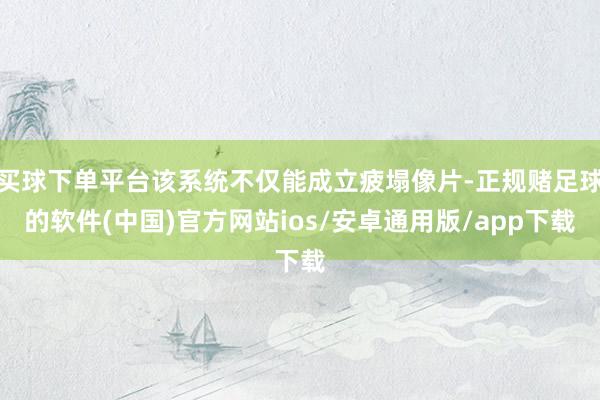 买球下单平台该系统不仅能成立疲塌像片-正规赌足球的软件(中国)官方网站ios/安卓通用版/app下载