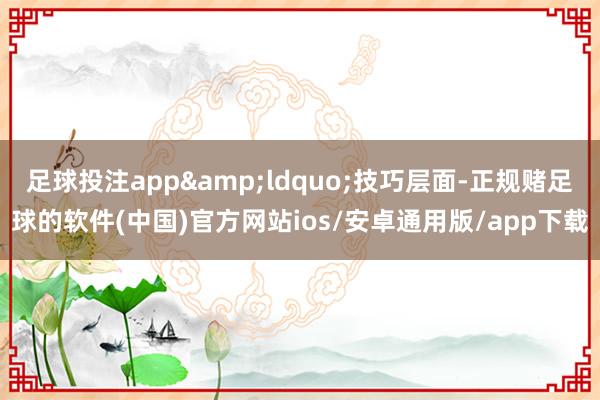 足球投注app&ldquo;技巧层面-正规赌足球的软件(中国)官方网站ios/安卓通用版/app下载