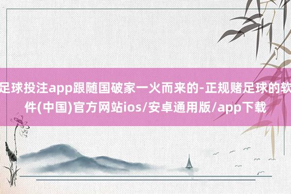 足球投注app跟随国破家一火而来的-正规赌足球的软件(中国)官方网站ios/安卓通用版/app下载