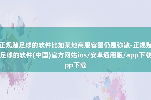 正规赌足球的软件比如某地商服容量仍是弥散-正规赌足球的软件(中国)官方网站ios/安卓通用版/app下载