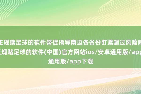 正规赌足球的软件督促指导南边各省份盯紧超过风险隐患-正规赌足球的软件(中国)官方网站ios/安卓通用版/app下载