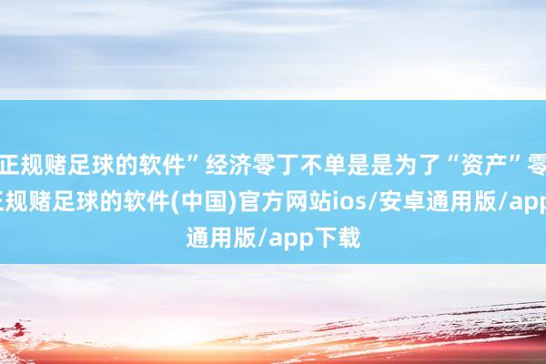 正规赌足球的软件”经济零丁不单是是为了“资产”零丁-正规赌足球的软件(中国)官方网站ios/安卓通用版/app下载