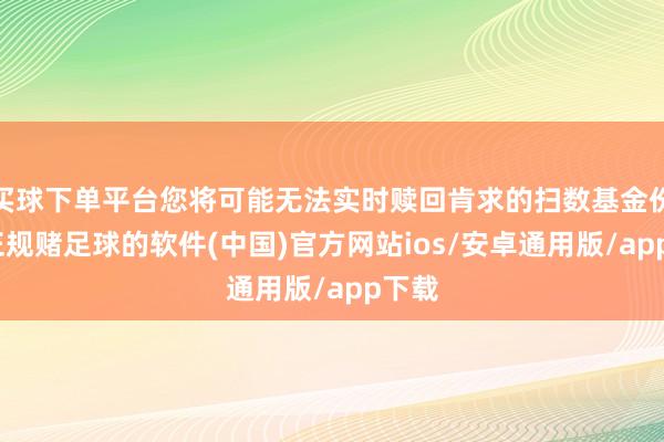 买球下单平台您将可能无法实时赎回肯求的扫数基金份额-正规赌足球的软件(中国)官方网站ios/安卓通用版/app下载