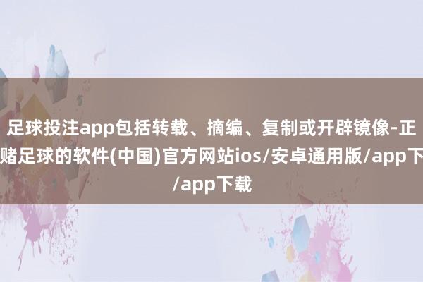 足球投注app包括转载、摘编、复制或开辟镜像-正规赌足球的软件(中国)官方网站ios/安卓通用版/app下载