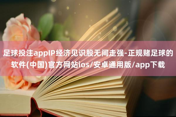 足球投注appIP经济见识股无间走强-正规赌足球的软件(中国)官方网站ios/安卓通用版/app下载