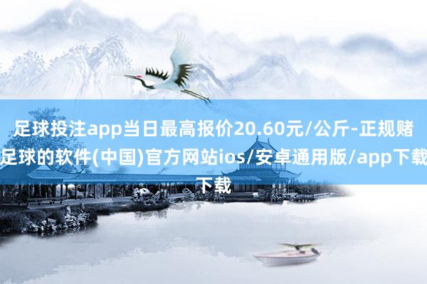 足球投注app当日最高报价20.60元/公斤-正规赌足球的软件(中国)官方网站ios/安卓通用版/app下载