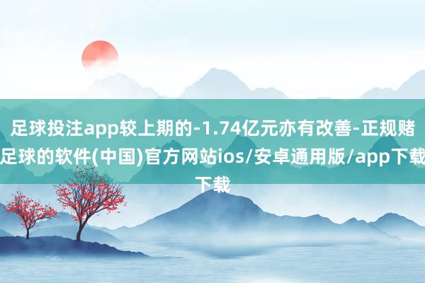 足球投注app较上期的-1.74亿元亦有改善-正规赌足球的软件(中国)官方网站ios/安卓通用版/app下载
