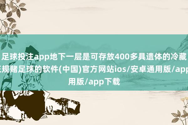 足球投注app地下一层是可存放400多具遗体的冷藏区-正规赌足球的软件(中国)官方网站ios/安卓通用版/app下载