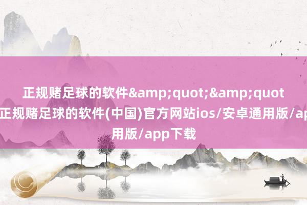 正规赌足球的软件&quot;&quot;好的-正规赌足球的软件(中国)官方网站ios/安卓通用版/app下载