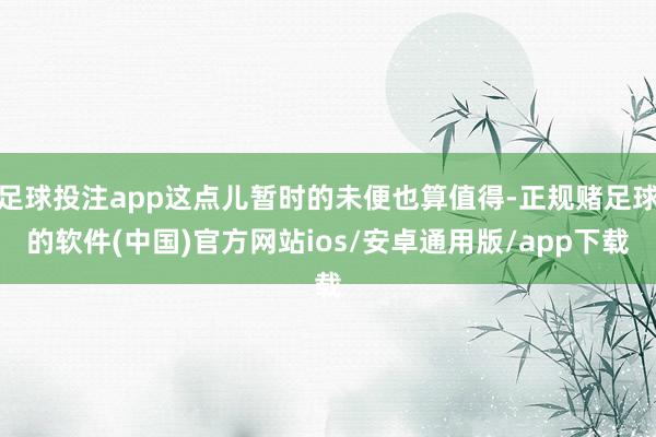 足球投注app这点儿暂时的未便也算值得-正规赌足球的软件(中国)官方网站ios/安卓通用版/app下载