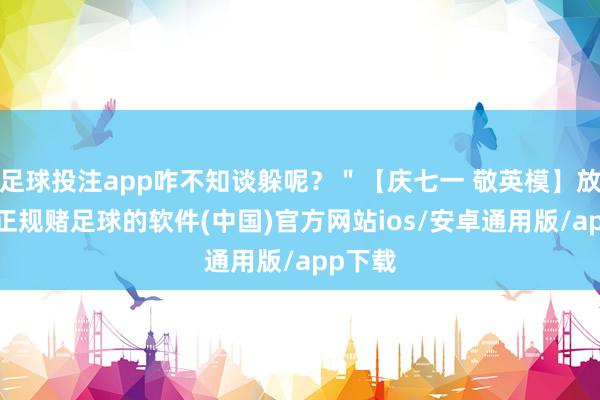 足球投注app咋不知谈躲呢？＂【庆七一 敬英模】放置后-正规赌足球的软件(中国)官方网站ios/安卓通用版/app下载