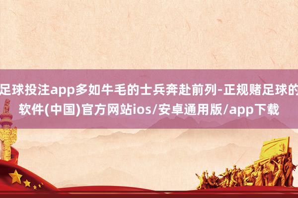 足球投注app多如牛毛的士兵奔赴前列-正规赌足球的软件(中国)官方网站ios/安卓通用版/app下载