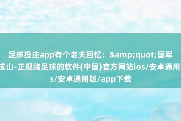 足球投注app有个老夫回忆：&quot;国军丢的罐头堆成山-正规赌足球的软件(中国)官方网站ios/安卓通用版/app下载