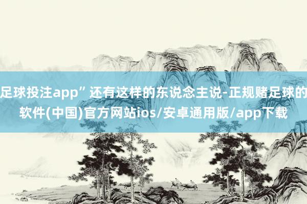 足球投注app”还有这样的东说念主说-正规赌足球的软件(中国)官方网站ios/安卓通用版/app下载