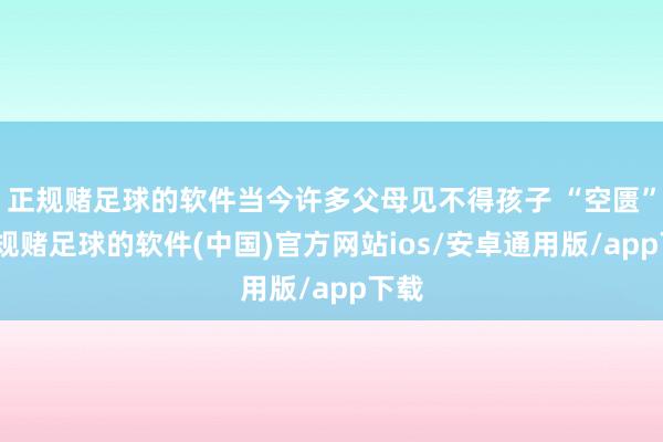 正规赌足球的软件当今许多父母见不得孩子 “空匮”-正规赌足球的软件(中国)官方网站ios/安卓通用版/app下载