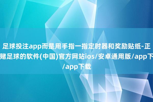 足球投注app而是用手指一指定时器和奖励贴纸-正规赌足球的软件(中国)官方网站ios/安卓通用版/app下载