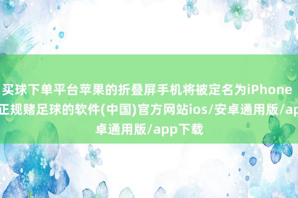 买球下单平台苹果的折叠屏手机将被定名为iPhone Fold-正规赌足球的软件(中国)官方网站ios/安卓通用版/app下载
