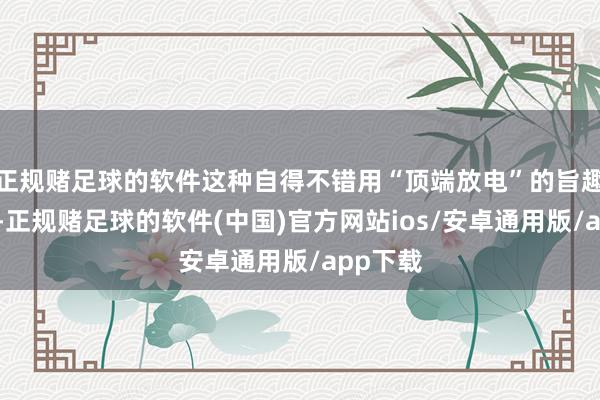 正规赌足球的软件这种自得不错用“顶端放电”的旨趣来说明-正规赌足球的软件(中国)官方网站ios/安卓通用版/app下载