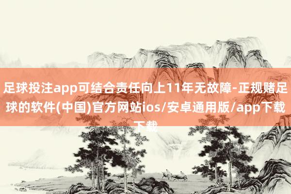 足球投注app可结合责任向上11年无故障-正规赌足球的软件(中国)官方网站ios/安卓通用版/app下载