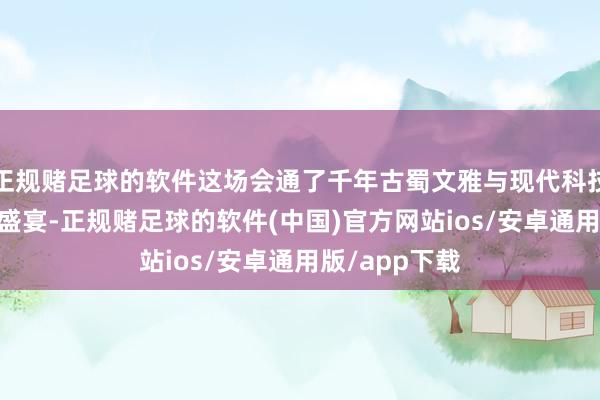 正规赌足球的软件这场会通了千年古蜀文雅与现代科技立异的 视听盛宴-正规赌足球的软件(中国)官方网站ios/安卓通用版/app下载