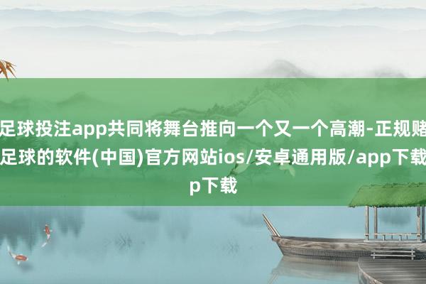 足球投注app共同将舞台推向一个又一个高潮-正规赌足球的软件(中国)官方网站ios/安卓通用版/app下载