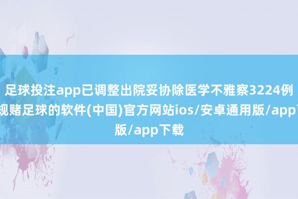 足球投注app已调整出院妥协除医学不雅察3224例-正规赌足球的软件(中国)官方网站ios/安卓通用版/app下载