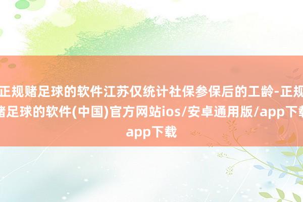正规赌足球的软件江苏仅统计社保参保后的工龄-正规赌足球的软件(中国)官方网站ios/安卓通用版/app下载