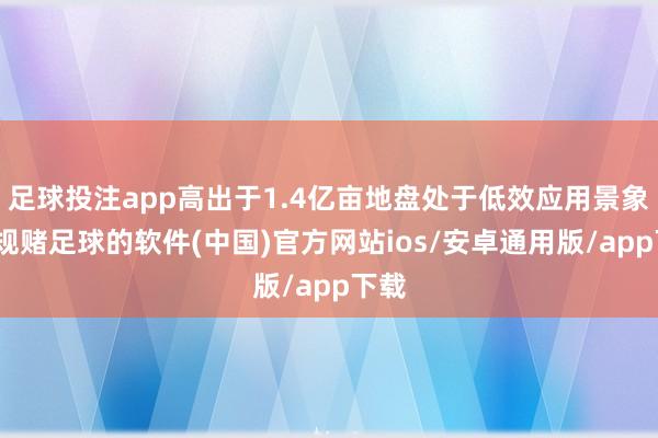 足球投注app高出于1.4亿亩地盘处于低效应用景象-正规赌足球的软件(中国)官方网站ios/安卓通用版/app下载