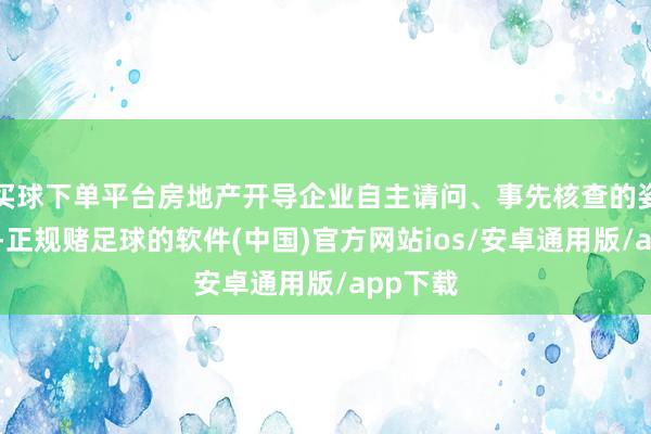 买球下单平台房地产开导企业自主请问、事先核查的姿色开展-正规赌足球的软件(中国)官方网站ios/安卓通用版/app下载