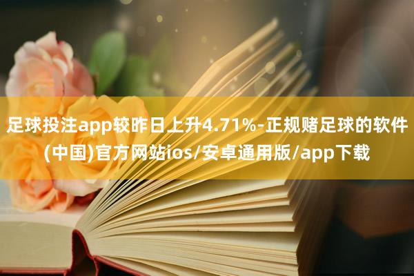 足球投注app较昨日上升4.71%-正规赌足球的软件(中国)官方网站ios/安卓通用版/app下载