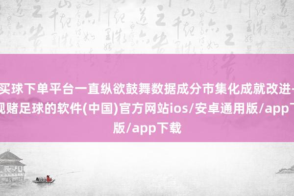 买球下单平台一直纵欲鼓舞数据成分市集化成就改进-正规赌足球的软件(中国)官方网站ios/安卓通用版/app下载