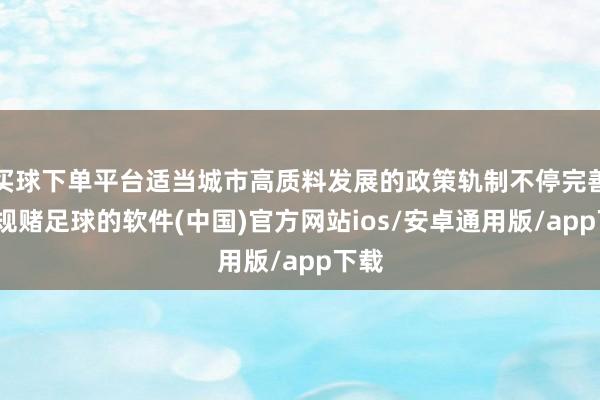 买球下单平台适当城市高质料发展的政策轨制不停完善-正规赌足球的软件(中国)官方网站ios/安卓通用版/app下载