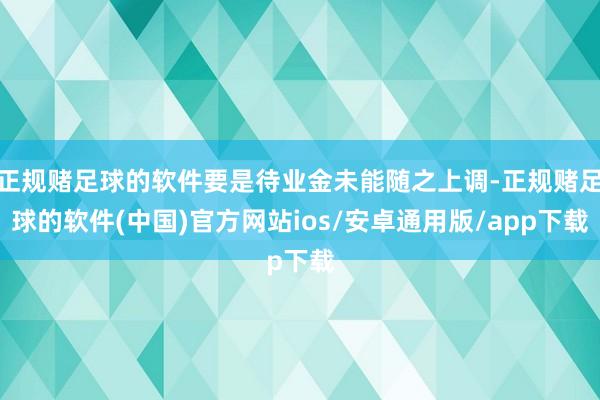 正规赌足球的软件要是待业金未能随之上调-正规赌足球的软件(中国)官方网站ios/安卓通用版/app下载