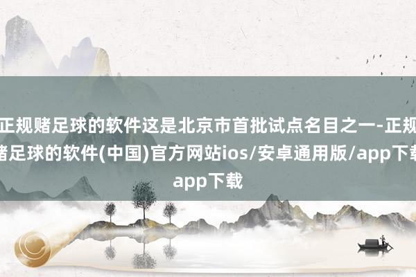 正规赌足球的软件这是北京市首批试点名目之一-正规赌足球的软件(中国)官方网站ios/安卓通用版/app下载