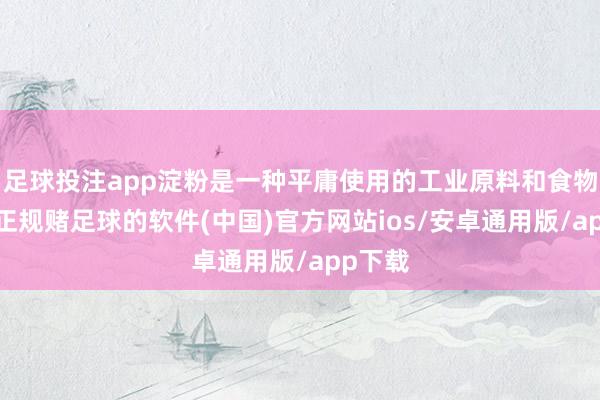 足球投注app淀粉是一种平庸使用的工业原料和食物要素-正规赌足球的软件(中国)官方网站ios/安卓通用版/app下载