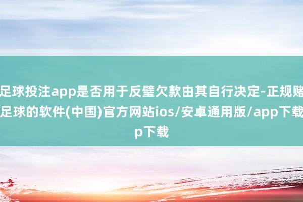 足球投注app是否用于反璧欠款由其自行决定-正规赌足球的软件(中国)官方网站ios/安卓通用版/app下载