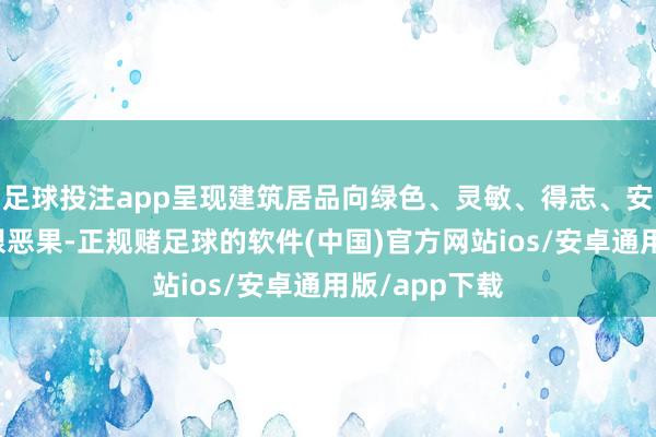足球投注app呈现建筑居品向绿色、灵敏、得志、安全迭代的亮眼恶果-正规赌足球的软件(中国)官方网站ios/安卓通用版/app下载