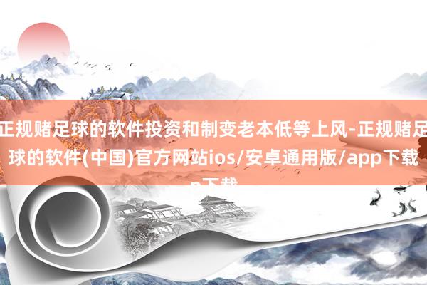 正规赌足球的软件投资和制变老本低等上风-正规赌足球的软件(中国)官方网站ios/安卓通用版/app下载