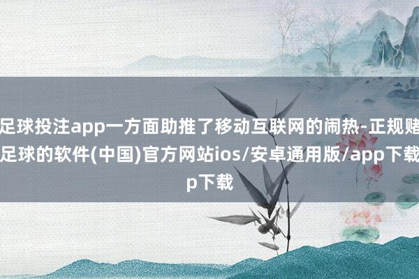 足球投注app一方面助推了移动互联网的闹热-正规赌足球的软件(中国)官方网站ios/安卓通用版/app下载