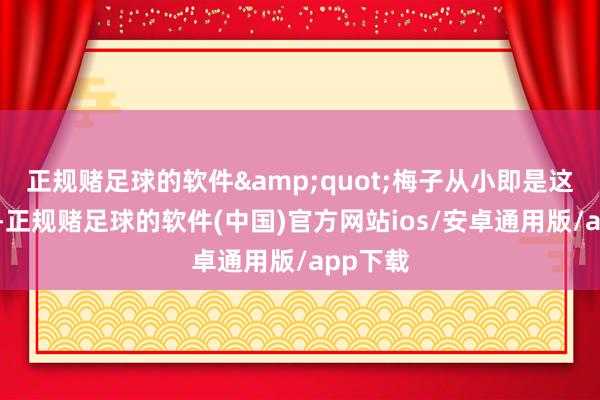 正规赌足球的软件"梅子从小即是这个特性-正规赌足球的软件(中国)官方网站ios/安卓通用版/app下载
