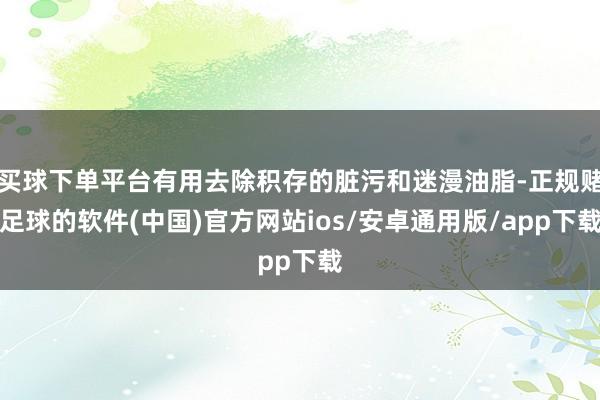 买球下单平台有用去除积存的脏污和迷漫油脂-正规赌足球的软件(中国)官方网站ios/安卓通用版/app下载