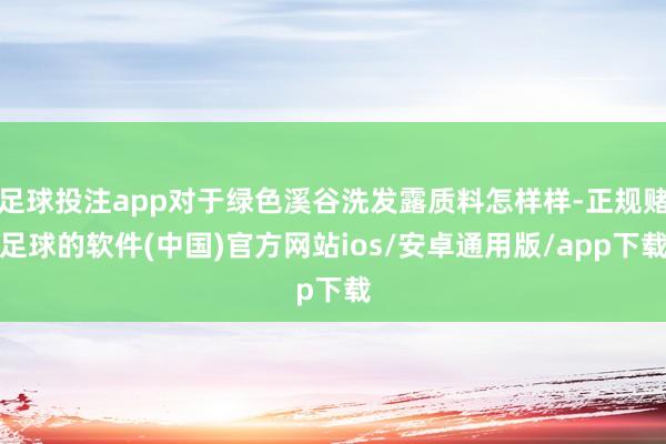 足球投注app对于绿色溪谷洗发露质料怎样样-正规赌足球的软件(中国)官方网站ios/安卓通用版/app下载